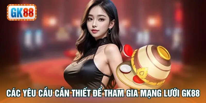 Các yêu cầu cần thiết để tham gia mạng lưới GK88