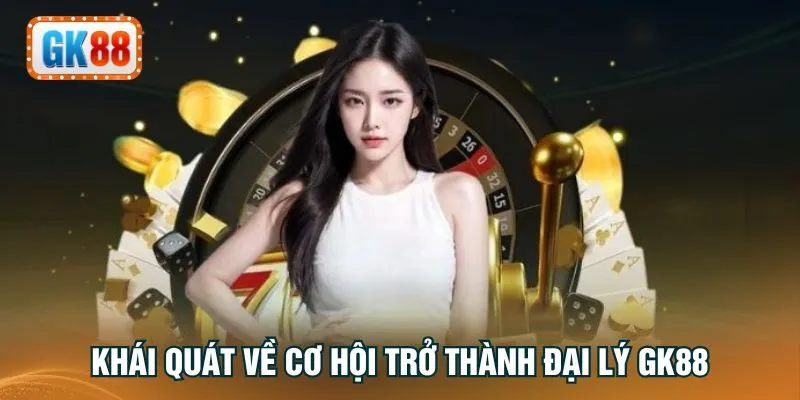 Khái quát về cơ hội trở thành đại lý GK88