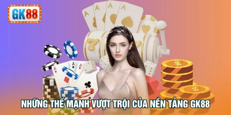Những thế mạnh vượt trội của nền tảng GK88