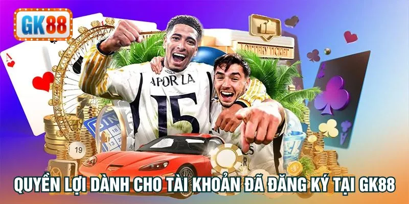Quyền lợi dành cho tài khoản đã đăng ký tại GK88