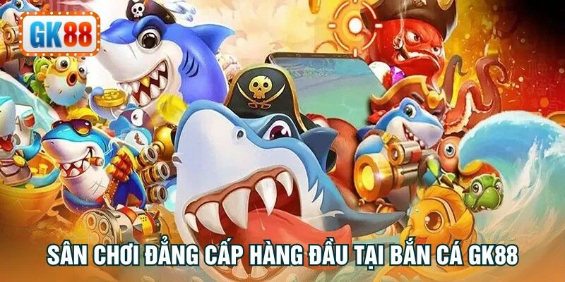 Sân chơi đẳng cấp hàng đầu tại bắn cá GK88