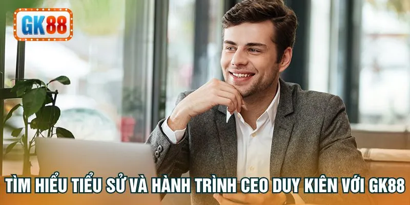 Tìm hiểu tiểu sử và hành trình CEO Duy Kiên với GK88